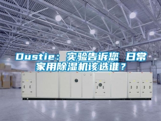 常见问题Dustie：实验告诉您 日常家用除湿机该选谁？