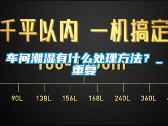 企业动态车间潮湿有什么处理方法？_重复