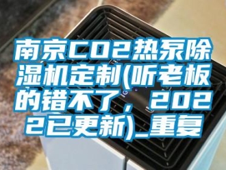 行业资讯南京CO2热泵除湿机定制(听老板的错不了，2022已更新)_重复