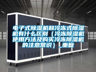 行业资讯电子式除湿机和冷冻式除湿机有什么区别（冷冻除湿机使用方法及购买冷冻除湿机的注意常识）_重复