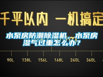 行业资讯水泵房防潮除湿机，水泵房湿气过重怎么办？