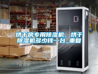 行业资讯烘干房专用除湿机，烘干除湿机多少钱一台_重复