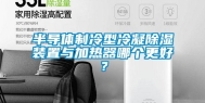 半导体制冷型冷凝除湿装置与加热器哪个更好？