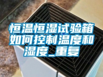 知识百科恒温恒湿试验箱如何控制温度和湿度_重复