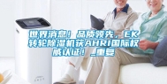 世界消息！品质领先，EK转轮除湿机获AHRI国际权威认证！_重复