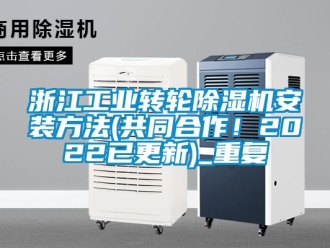 常见问题浙江工业转轮除湿机安装方法(共同合作！2022已更新)_重复