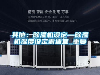 行业资讯其他：除湿机设定—除湿机湿度设定需适宜_重复