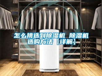 行业资讯怎么挑选到除湿机 除湿机选购方法【详解】