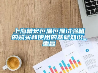 知识百科上海精宏恒温恒湿试验箱的购买和使用的基础知识_重复