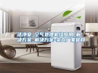 行业资讯洁净室_空气处理机组应用_解决方案_解决方案-实力厂家官网