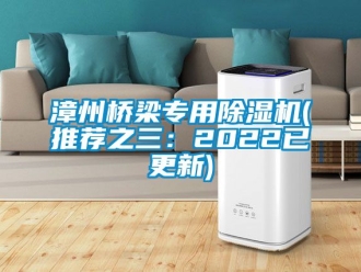 行业资讯漳州桥梁专用除湿机(推荐之三：2022已更新)