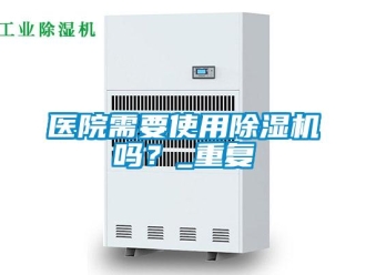 行业资讯医院需要使用除湿机吗？_重复
