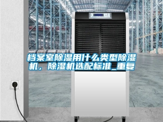 行业资讯档案室除湿用什么类型除湿机，除湿机选配标准_重复