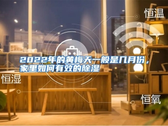 常见问题2022年的黄梅天一般是几月份，家里如何有效的除湿