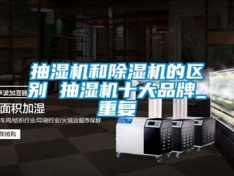 企业动态抽湿机和除湿机的区别 抽湿机十大品牌_重复