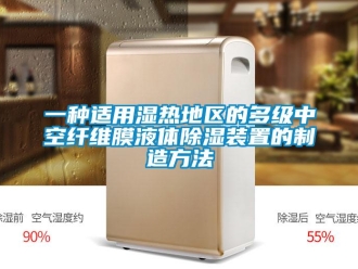 行业资讯一种适用湿热地区的多级中空纤维膜液体除湿装置的制造方法