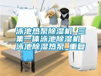 行业资讯泳池热泵除湿机 三集一体泳池除湿机 泳池除湿热泵_重复