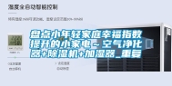 盘点小年轻家庭幸福指数提升的小家电～空气净化器+除湿机+加湿器_重复