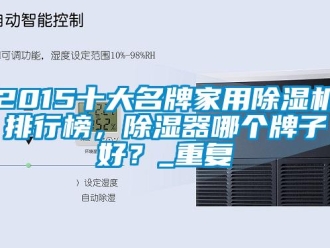 常见问题2015十大名牌家用除湿机排行榜，除湿器哪个牌子好？_重复