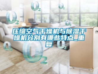 行业资讯压缩空气干燥机与除湿干燥机分别有哪些特点_重复