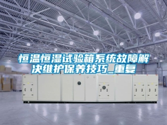 知识百科恒温恒湿试验箱系统故障解决维护保养技巧_重复