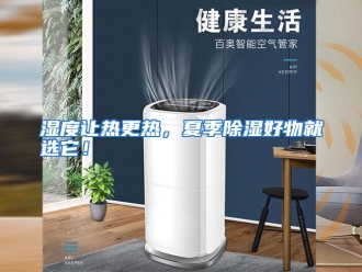 行业资讯湿度让热更热，夏季除湿好物就选它！