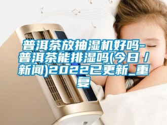 企业动态普洱茶放抽湿机好吗-普洱茶能排湿吗(今日／新闻)2022已更新_重复