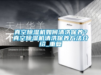 行业资讯真空除湿机如何清洗保养？真空除湿机清洗保养方法介绍_重复