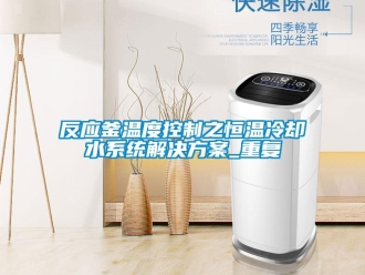 知识百科反应釜温度控制之恒温冷却水系统解决方案_重复