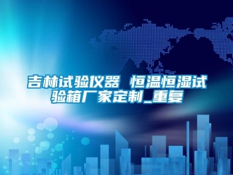 知识百科吉林试验仪器 恒温恒湿试验箱厂家定制_重复