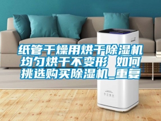 行业资讯纸管干燥用烘干除湿机均匀烘干不变形 如何挑选购买除湿机_重复