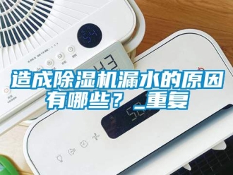 行业资讯造成除湿机漏水的原因有哪些？_重复