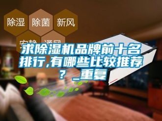 企业动态求除湿机品牌前十名排行,有哪些比较推荐？_重复