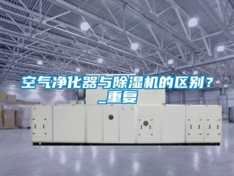 行业资讯空气净化器与除湿机的区别？_重复