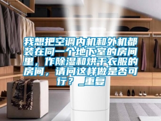 行业资讯我想把空调内机和外机都装在同一个地下室的房间里，作除湿和烘干衣服的房间，请问这样做是否可行？_重复