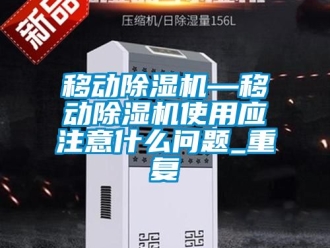 行业资讯移动除湿机—移动除湿机使用应注意什么问题_重复