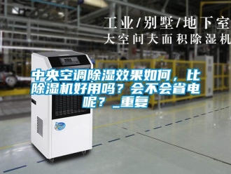 行业资讯中央空调除湿效果如何，比除湿机好用吗？会不会省电呢？_重复