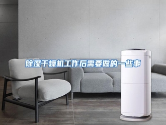 知识百科除湿干燥机工作后需要做的一些事
