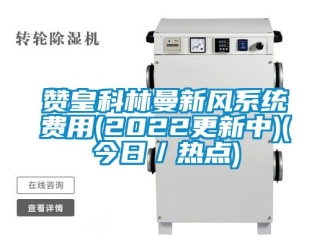 企业动态赞皇科林曼新风系统费用(2022更新中)(今日／热点)