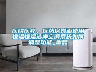 知识百科医院医疗、医药房方面使用恒温恒湿洁净空调系统如何调整功能_重复