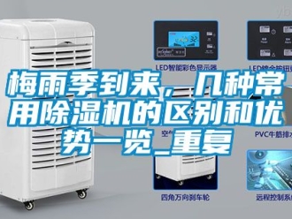 行业资讯梅雨季到来，几种常用除湿机的区别和优势一览_重复