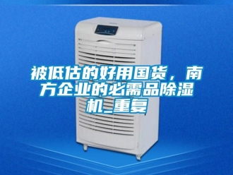 企业动态被低估的好用国货，南方企业的必需品除湿机_重复