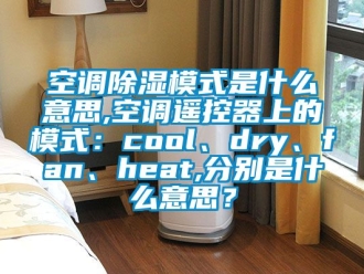 行业资讯空调除湿模式是什么意思,空调遥控器上的模式：cool、dry、fan、heat,分别是什么意思？