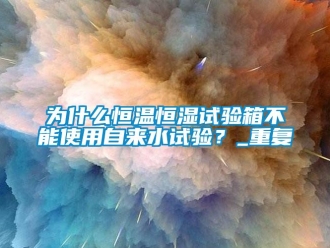 知识百科为什么恒温恒湿试验箱不能使用自来水试验？_重复