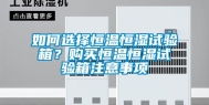如何选择恒温恒湿试验箱？购买恒温恒湿试验箱注意事项