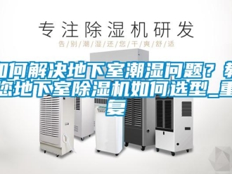 行业资讯如何解决地下室潮湿问题？教您地下室除湿机如何选型_重复
