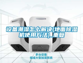 行业资讯设备潮湿怎么解决(地面除湿机使用方法)_重复