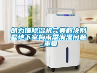 行业资讯朗力信除湿机完美解决别墅地下室梅雨季潮湿问题_重复