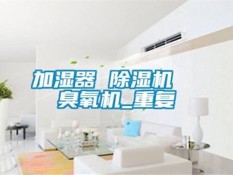 行业资讯加湿器 除湿机  臭氧机_重复