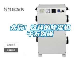 行业资讯太坑！这样的除湿机千万别碰